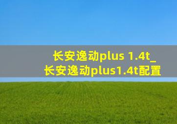 长安逸动plus 1.4t_长安逸动plus1.4t配置